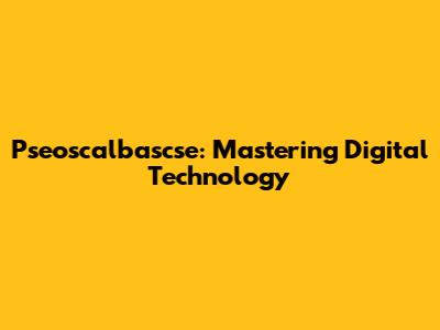 Pseoscalbascse: Mastering Digital Technology