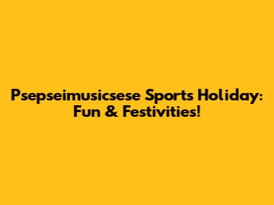 Psepseimusicsese Sports Holiday: Fun & Festivities!