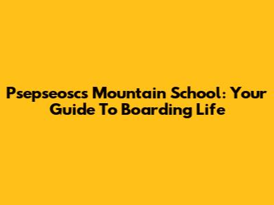 Psepseoscs Mountain School: Your Guide To Boarding Life
