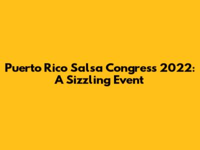 Puerto Rico Salsa Congress 2022: A Sizzling Event