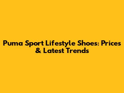 Puma Sport Lifestyle Shoes: Prices & Latest Trends