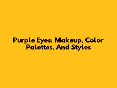 Purple Eyes: Makeup, Color Palettes, And Styles