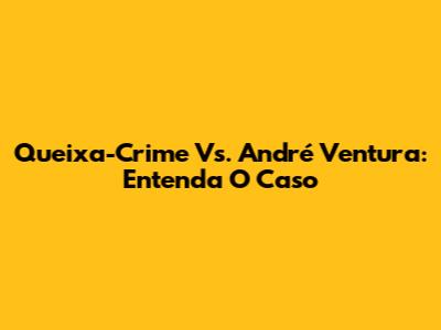 Queixa-Crime Vs. André Ventura: Entenda O Caso