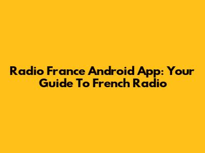 Radio France Android App: Your Guide To French Radio