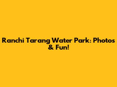 Ranchi Tarang Water Park: Photos & Fun!