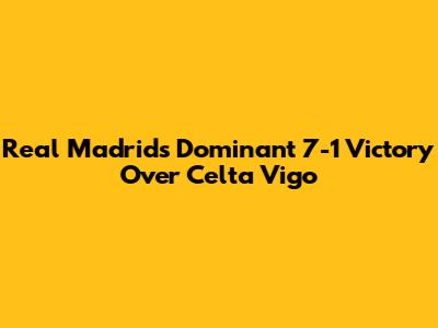 Real Madrid's Dominant 7-1 Victory Over Celta Vigo