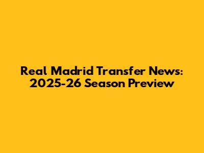 Real Madrid Transfer News: 2025-26 Season Preview