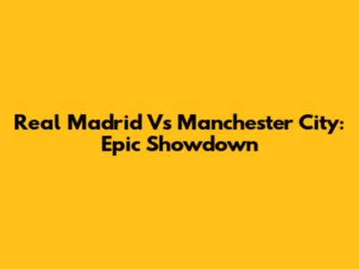 Real Madrid Vs Manchester City: Epic Showdown