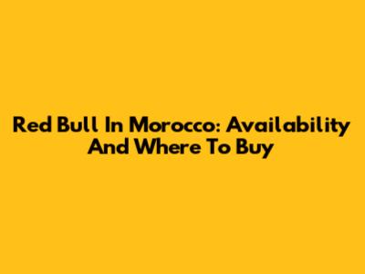 Red Bull In Morocco: Availability And Where To Buy