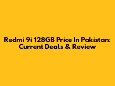 Redmi 9i 128GB Price In Pakistan: Current Deals & Review