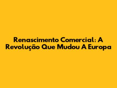 Renascimento Comercial: A Revolução Que Mudou A Europa