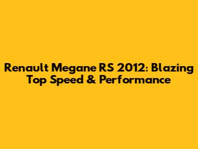 Renault Megane RS 2012: Blazing Top Speed & Performance