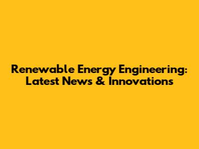 Renewable Energy Engineering: Latest News & Innovations