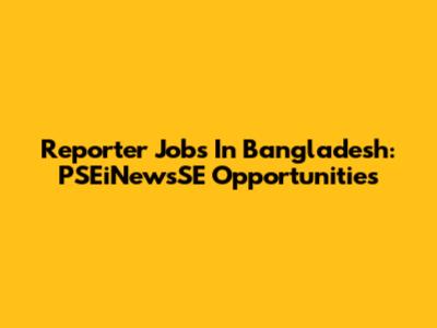 Reporter Jobs In Bangladesh: PSEiNewsSE Opportunities