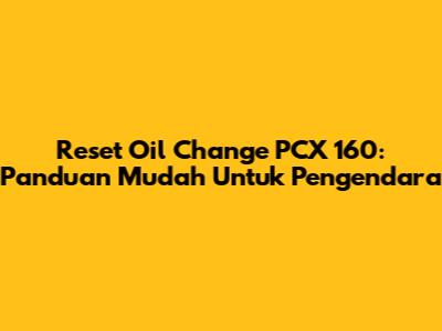 Reset Oil Change PCX 160: Panduan Mudah Untuk Pengendara