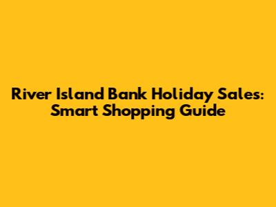 River Island Bank Holiday Sales: Smart Shopping Guide