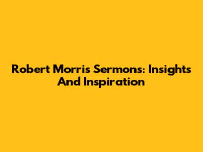 Robert Morris Sermons: Insights And Inspiration