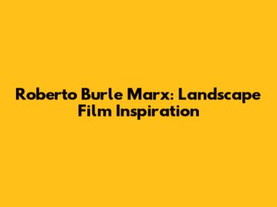 Roberto Burle Marx: Landscape Film Inspiration