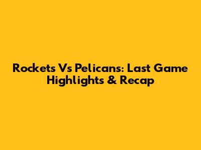 Rockets Vs Pelicans: Last Game Highlights & Recap