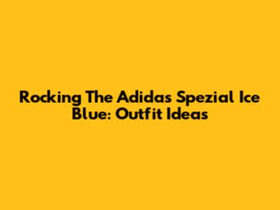 Rocking The Adidas Spezial Ice Blue: Outfit Ideas