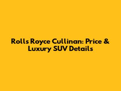 Rolls Royce Cullinan: Price & Luxury SUV Details