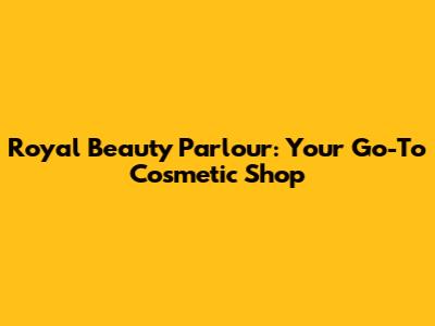 Royal Beauty Parlour: Your Go-To Cosmetic Shop