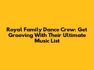 Royal Family Dance Crew: Get Grooving With Their Ultimate Music List
