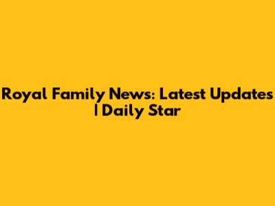 Royal Family News: Latest Updates | Daily Star