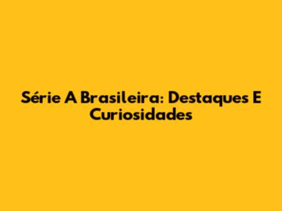 Série A Brasileira: Destaques E Curiosidades