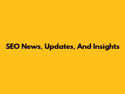 SEO News, Updates, And Insights