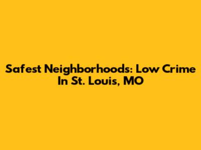 Safest Neighborhoods: Low Crime In St. Louis, MO