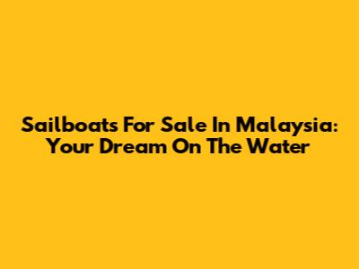 Sailboats For Sale In Malaysia: Your Dream On The Water