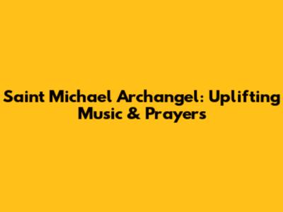 Saint Michael Archangel: Uplifting Music & Prayers