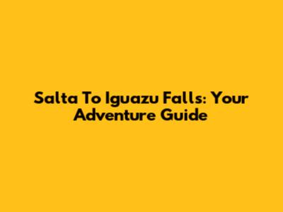 Salta To Iguazu Falls: Your Adventure Guide