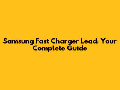 Samsung Fast Charger Lead: Your Complete Guide