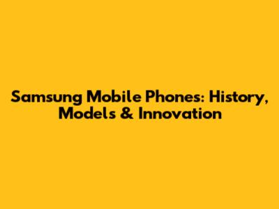 Samsung Mobile Phones: History, Models & Innovation