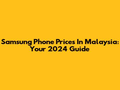 Samsung Phone Prices In Malaysia: Your 2024 Guide