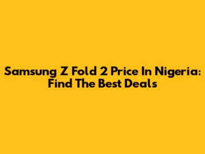 Samsung Z Fold 2 Price In Nigeria: Find The Best Deals