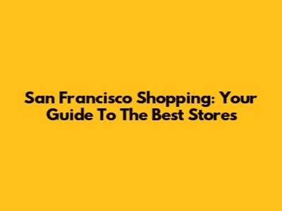 San Francisco Shopping: Your Guide To The Best Stores