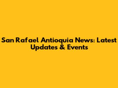 San Rafael Antioquia News: Latest Updates & Events