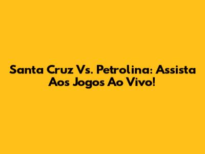 Santa Cruz Vs. Petrolina: Assista Aos Jogos Ao Vivo!