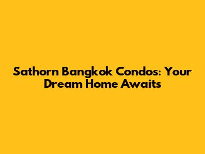 Sathorn Bangkok Condos: Your Dream Home Awaits