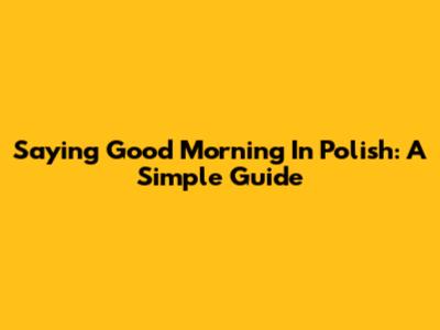 Saying Good Morning In Polish: A Simple Guide