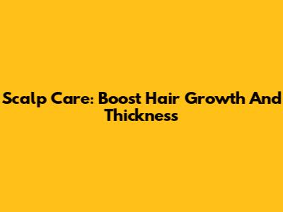 Scalp Care: Boost Hair Growth And Thickness