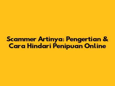 Scammer Artinya: Pengertian & Cara Hindari Penipuan Online