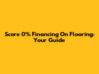 Score 0% Financing On Flooring: Your Guide