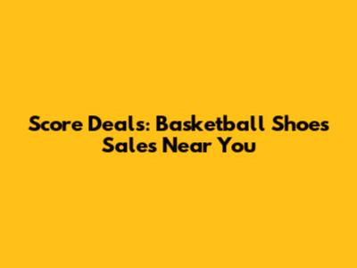 Score Deals: Basketball Shoes Sales Near You