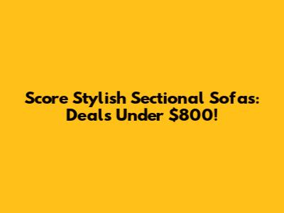 Score Stylish Sectional Sofas: Deals Under $800!
