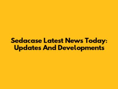 Sedacase Latest News Today: Updates And Developments