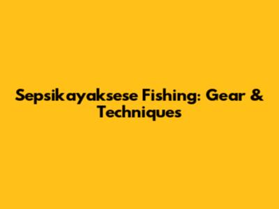 Sepsikayaksese Fishing: Gear & Techniques
